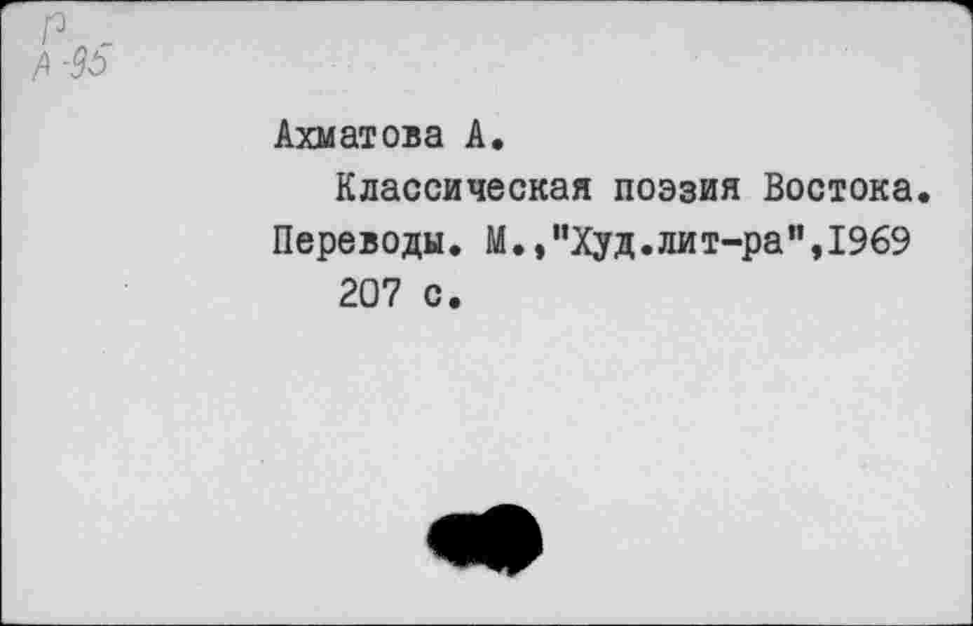 ﻿р _
Ахматова А.
Классическая поэзия Востока.
Переводы. М.,"Худ.лит-ра",1969 207 с.